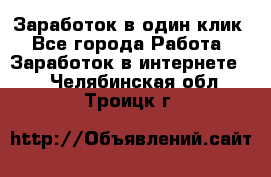 Заработок в один клик - Все города Работа » Заработок в интернете   . Челябинская обл.,Троицк г.